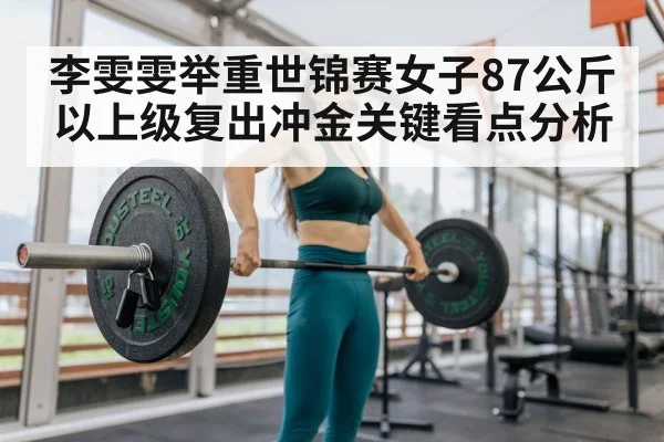 李雯雯举重世锦赛女子87公斤以上级复出冲金关键看点分析